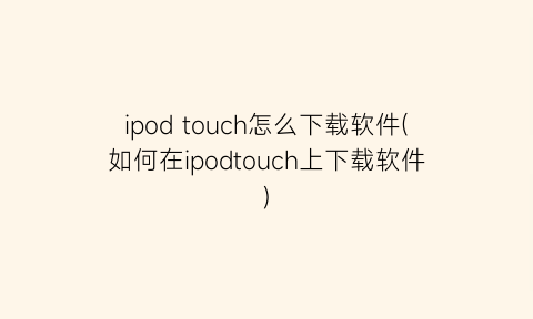 ipodtouch怎么下载软件(如何在ipodtouch上下载软件)